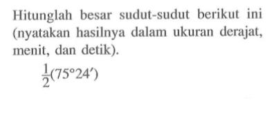 Hitunglah besar sudut-sudut berikut ini (nyatakan hasilnya dalam ukuran derajat, menit, dan detik).1/2(75 24')