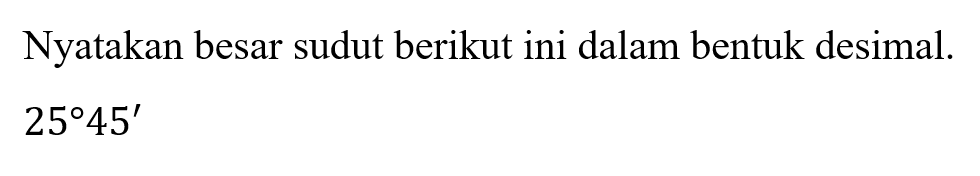 Nyatakan besar sudut berikut ini dalam bentuk desimal.  25 45'