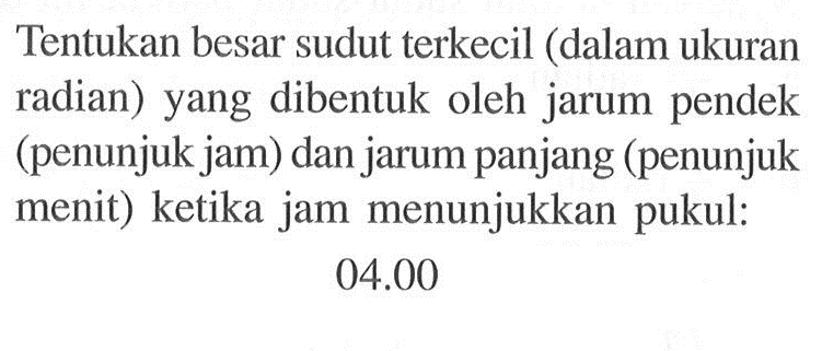 Tentukan besar sudut terkecil (dalam ukuran radian) yang dibentuk oleh jarum pendek (penunjuk jam) dan jarum panjang (penunjuk menit) ketika jam menunjukkan pukul:04.00