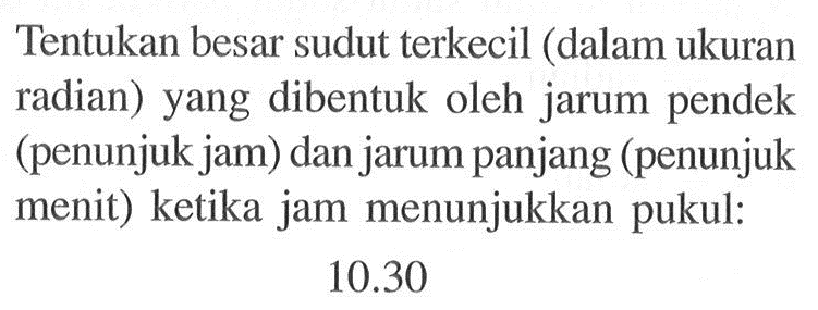 Tentukan besar sudut terkecil (dalam ukuran radian) yang dibentuk oleh jarum pendek (penunjuk jam) dan jarum panjang (penunjuk menit) ketika jam menunjukkan pukul: 10.30