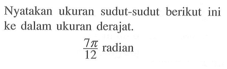 Nyatakan ukuran sudut-sudut berikut ini ke dalam ukuran derajat.7pi/12 radian 