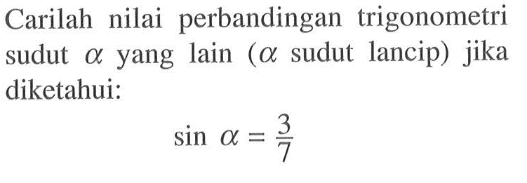 Carilah nilai perbandingan trigonometri sudut alpha yang lain (alpha sudut lancip) jika diketahui: sin alpha=3/7