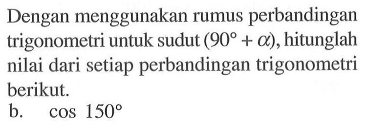 Dengan menggunakan rumus perbandingan trigonometri untuk sudut  (90+a) , hitunglah nilai dari setiap perbandingan trigonometri berikut.b.  cos 150 