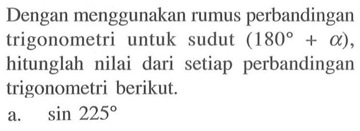 Dengan menggunakan rumus perbandingan trigonometri untuk sudut (180+a), hitunglah nilai dari setiap perbandingan trigonometri berikut.a. sin 225 