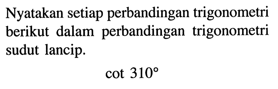 Nyatakan setiap perbandingan trigonometri berikut dalam perbandingan trigonometri sudut lancip. cot 310 