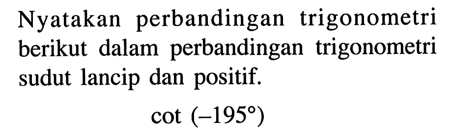 Nyatakan perbandingan trigonometri berikut dalam perbandingan trigonometri sudut lancip dan positif. cot (-195) 