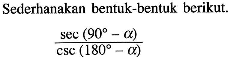 Sederhanakan bentuk-bentuk berikut.(sec(90-a)/csc(180-a))