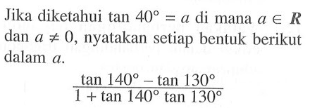 Jika diketahui tan  40=a  di mana  a e R  dan  a=/=0, nyatakan setiap bentuk berikut dalam  a.(tan 140-tan 130)/(1+tan 140 tan 130)