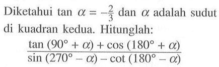 Diketahui tan a=-2/3 dan alpha adalah sudut di kuadran kedua. Hitunglah: (tan (90+a)+cos (180+a))/(sin (270-a)-cot (180-a))