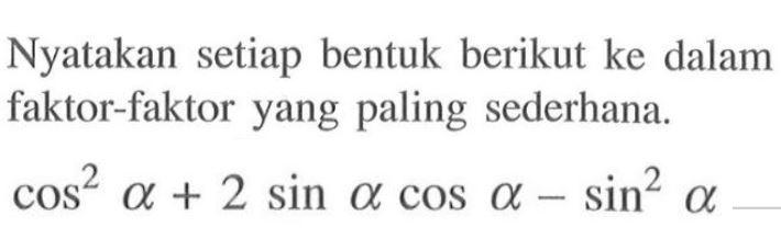Nyatakan setiap bentuk berikut ke dalam faktor-faktor yang paling sederhana.  cos^2 alpha+2sin alphacos alpha-sin^2 alpha 