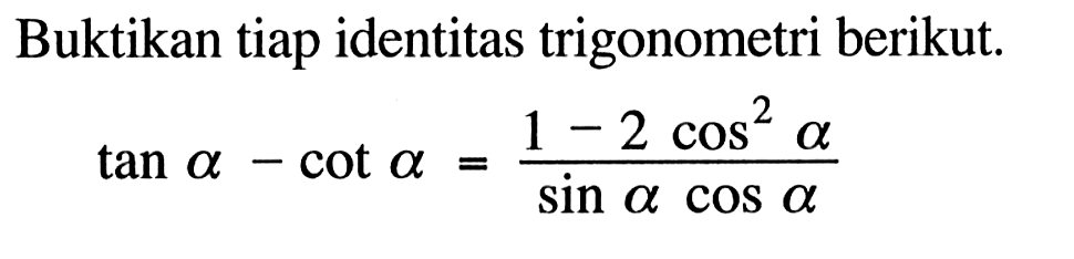 Buktikan tiap identitas trigonometri berikut. tan a-cot a=(1-2cos^2 a)/(sin a cos a)