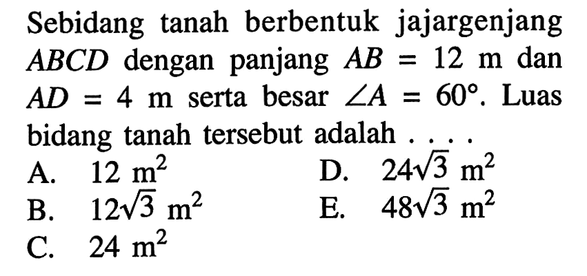 Sebidang tanah berbentuk jajargenjang  ABCD  dengan panjang  AB=12 m  dan  AD=4 m  serta besar  sudut A=60 .  Luas bidang tanah tersebut adalah ...
