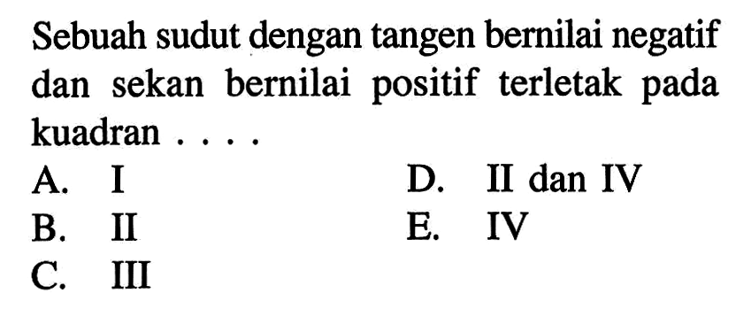 Sebuah sudut dengan tangen bernilai negatif dan sekan bernilai positif terletak pada kuadran ....
