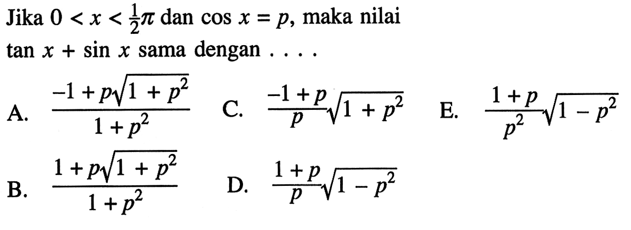 Jika  0<x<1/2 pi  dan  cos x=p , maka nilai  tan x+sin x  sama dengan  ... A.  -1+p akar(1+p^2/1+p^2 C.  -1+p/p akar(1+p^2 E.  1+p/p^2 akar(1-p^2 B.  1+p akar(1+p^2/1+p^2 D.  1+p/p akar(1-p^2 