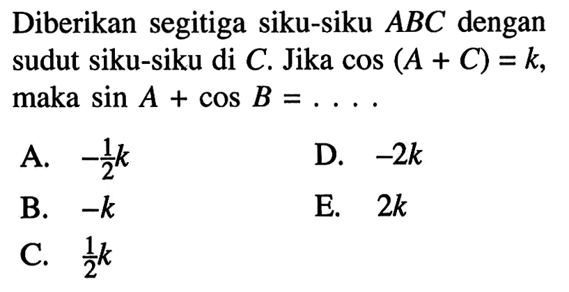 Diberikan segitiga siku-siku ABC dengan sudut siku-siku di C. Jika cos (A+C)=k , maka sin A+cos B=.... 