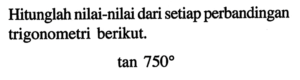 Hitunglah nilai-nilai dari setiap perbandingan trigonometri berikut. tan 750 