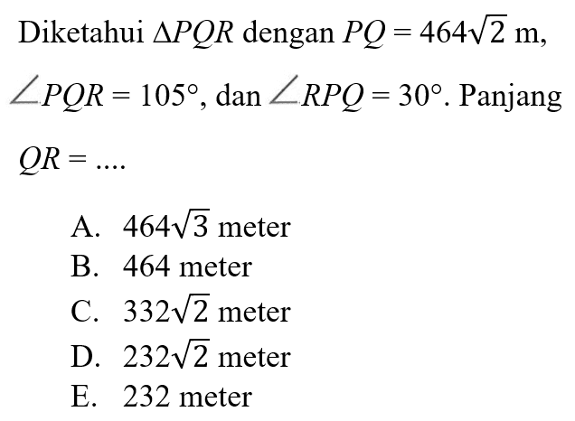 Diketahui segitiga PQR dengan PQ=464akar(2) m, sudut PQR=105, dan sudut RPQ=30. Panjang QR=....