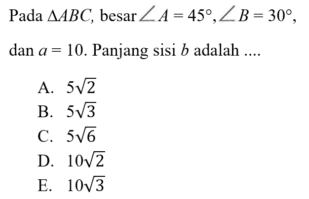 Pada  segitiga ABC, besar sudut A=45, sudut B=30 dan a=10. Panjang sisi b adalah ....