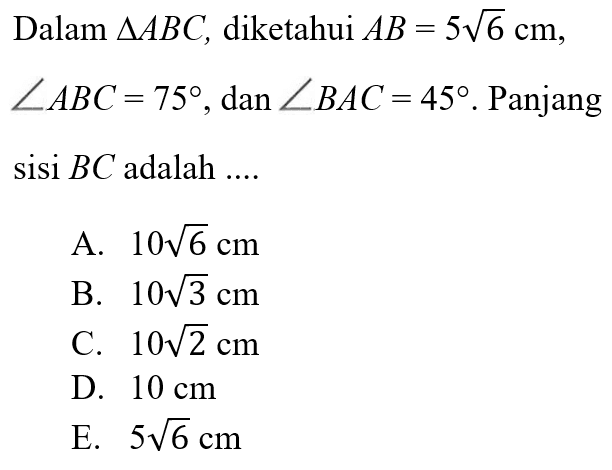 Dalam segitiga ABC, diketahui AB=5 akar (6) cm, sudut ABC=75, dan sudut BAC=45. Panjang sisi BC adalah...