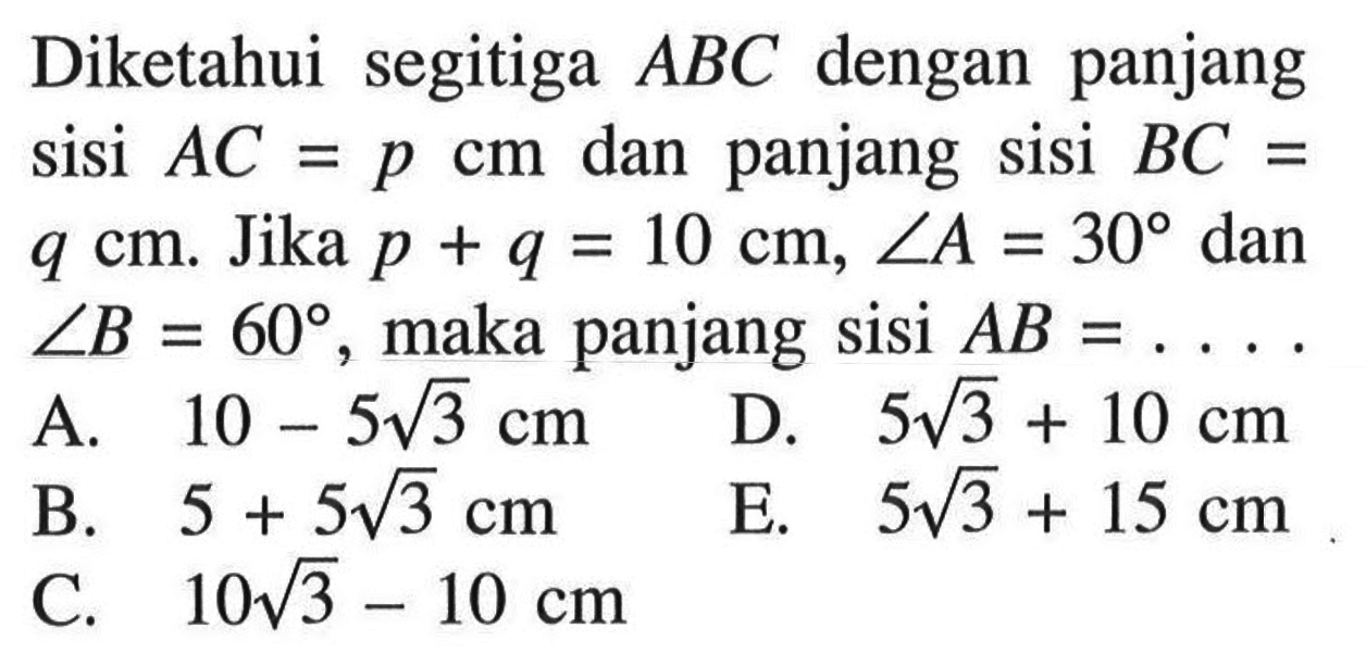 Diketahui segitiga ABC dengan panjang sisi AC=p cm dan panjang sisi BC=q cm. Jika p+q=10 cm, sudut A=30 dan sudut B=60, maka panjang sisi  AB=... 
