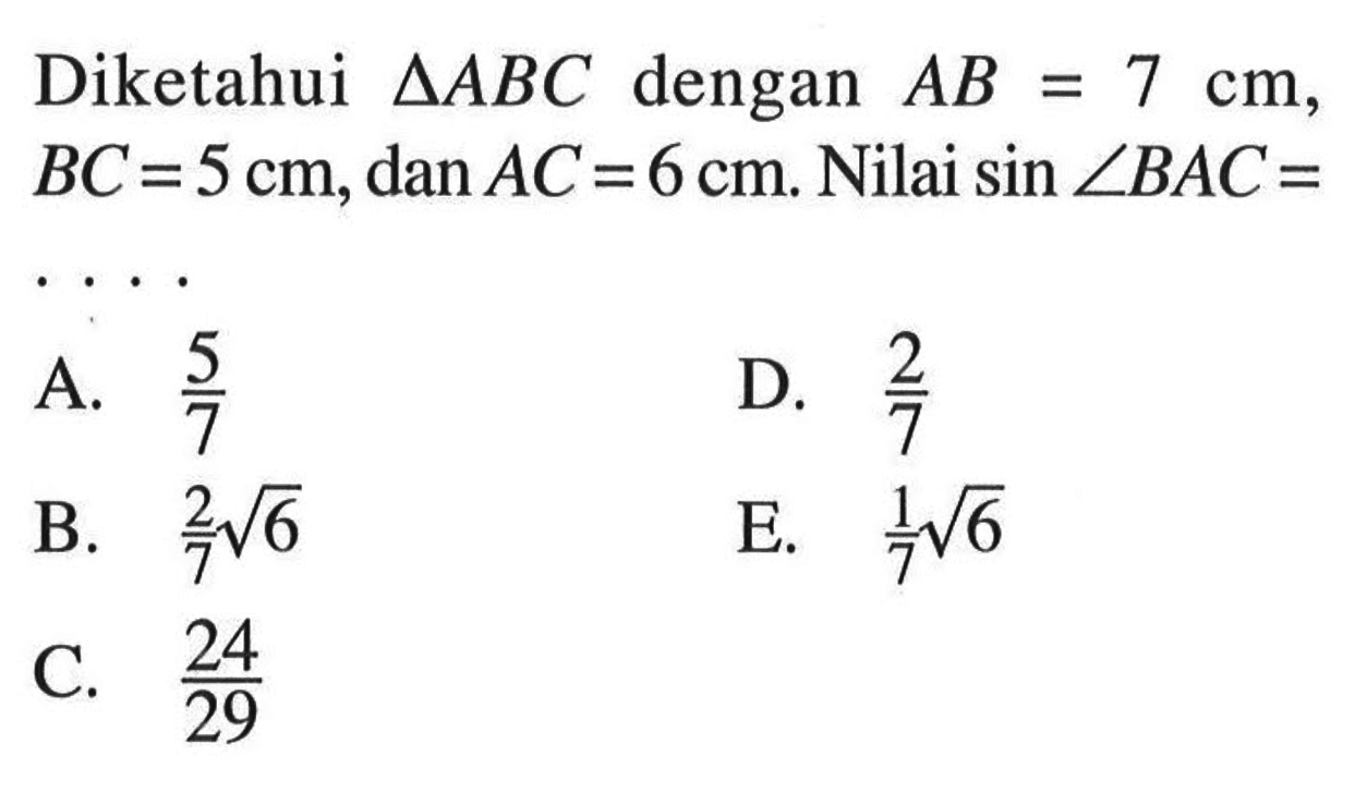 Diketahui  segitiga ABC  dengan  AB=7 cm ,  BC=5 cm , dan  AC=6 cm . Nilai  sin sudut B AC=  A.  5/7 D.  2/7 B.  2/7 akar(6) E.  1/7 akar(6) C.  24/29 