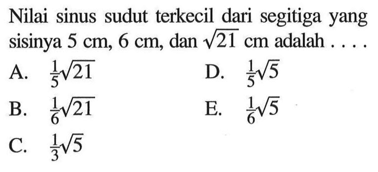 Nilai sinus sudut terkecil dari segitiga yang sisinya 5 cm, 6 cm, dan akar(21) cm adalah  ... 