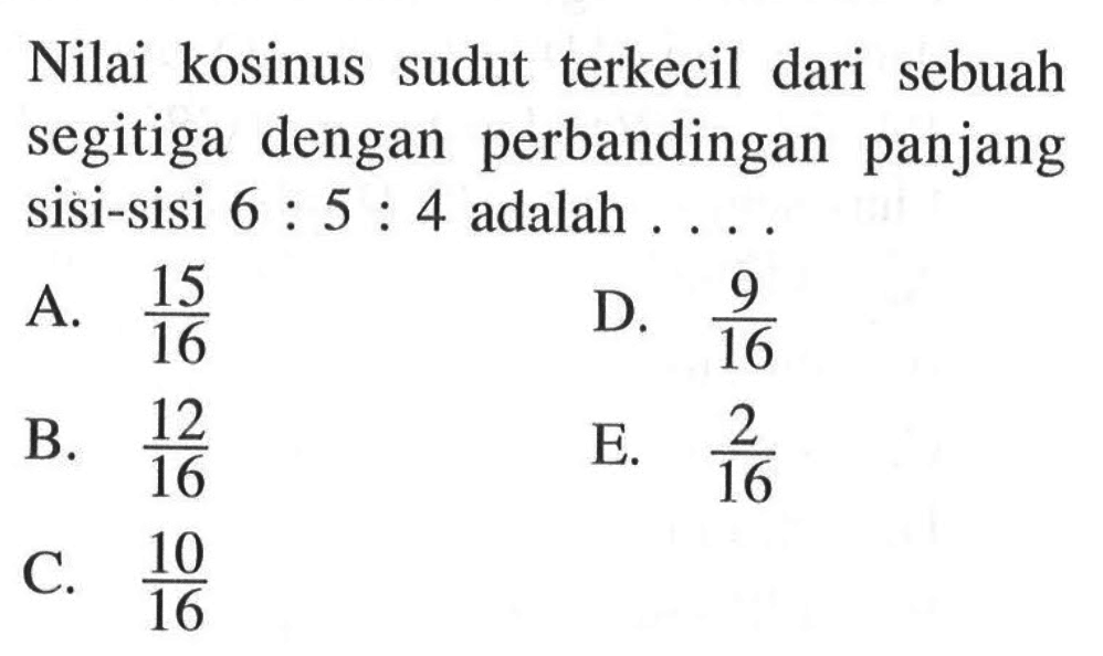 Nilai kosinus sudut terkecil dari sebuah segitiga dengan perbandingan panjang sisi-sisi 6:5:4 adalah  ... 
