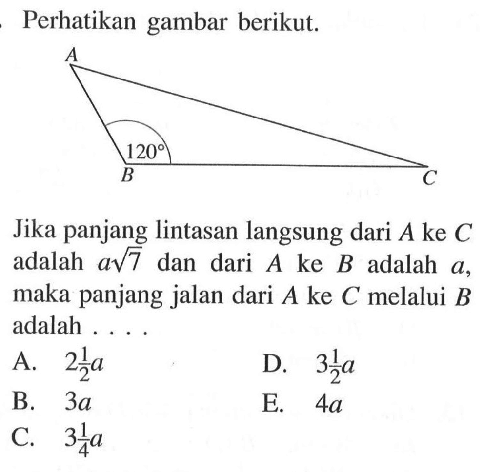 Perhatikan gambar berikut. A B 120 C Jika panjang lintasan langsung dari A ke C adalah a(7^(1/2)) dan dari A ke B adalah a, maka panjang jalan dari A ke C melalui B adalah ...