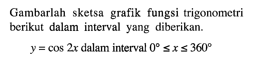 Gambarlah sketsa grafik fungsi trigonometri berikut dalam interval yang diberikan. 
 y=cos 2x dalam interval 0<=x<=360