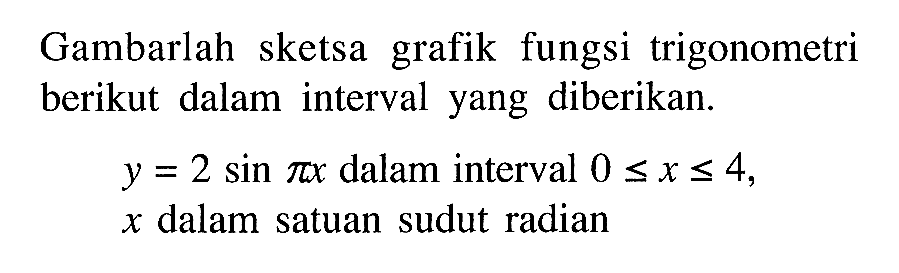 Gambarlah sketsa grafik fungsi trigonometri berikut dalam interval yang diberikan. y = 2 sin pi x dalam interval 0 <= x <= 4, x dalam satuan sudut radian