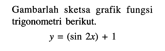 Gambarlah sketsa grafik fungsi trigonometri berikut Y = (sin 2x) + 1