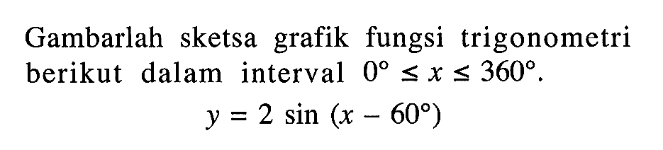 Gambarlah sketsa grafik fungsi trigonometri berikut dalam interval  0 <= x <= 360 .y=2 sin (x-60)