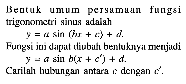 Bentuk umum persamaan fungsi trigonometri sinus adalah y=a sin (bx+c)+d. Fungsi ini dapat diubah bentuknya menjadi y=a sin b(x+c')+d. Carilah hubungan antara c dan c'.