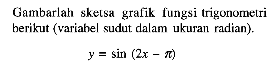 Gambarlah sketsa grafik fungsi trigonometri berikut (variabel sudut dalam ukuran radian). y=sin(2x-pi)