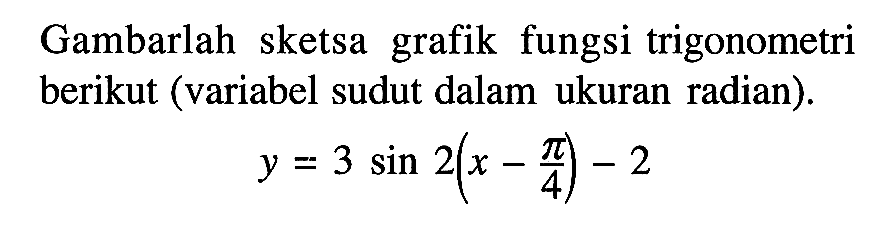 Gambarlah sketsa grafik fungsi trigonometri berikut (variabel sudut dalam ukuran radian). y=3sin2(x-pi4)-2