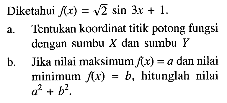 Diketahui f(x) = akar(2) sin 3x + 1. a. Tentukan koordinat titik potong fungsi dengan sumbu X dan sumbu Y b. Jika nilai maksimum fx) = a dan nilai minimum f(x) =b, hitunglah nilai = a^2 + b^2.