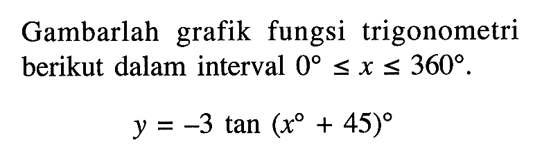 Gambarlah grafik fungsi trigonometri berikut dalam interval 0<=x<=360. y=-3 tan (x+45)