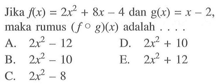 Jika  f(x)=2x^2+8 x-4  dan  g(x)=x-2  maka rumus  (f o g)(x)  adalah  ... .A.  2x^2-12 D.  2x^2+10 B.  2x^2-10 E.  2x^2+12 C.  2x^2-8 