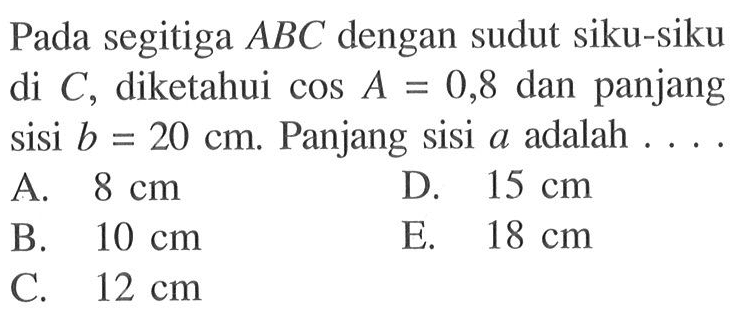 Pada segitiga ABC dengan sudut siku-siku di C, diketahui cos A=0,8 dan panjang sisi  b=20 cm. Panjang sisi a adalah ...