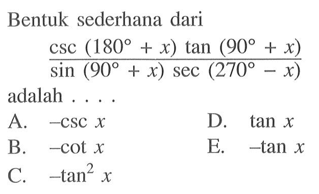 Bentuk sederhana dari (csc (180 + x) tan (90 + x))/(sin (90 + x) sec (270 - x)) adalah . . . .