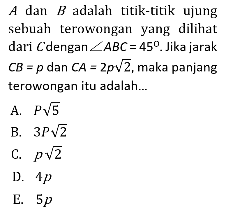  A  dan  B  adalah titik-titik ujung sebuah terowongan yang dilihat dari  C  dengan  sudut ABC=45 . Jika jarak  CB=p  dan  CA=2p akar(2) , maka panjang terowongan itu adalah...