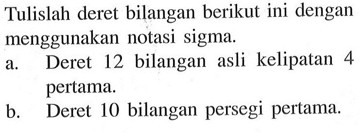 Tulislah deret bilangan berikut ini dengan menggunakan notasi sigma. a. Deret 12 bilangan asli kelipatan 4 pertama. b. Deret 10 bilangan persegi pertama.