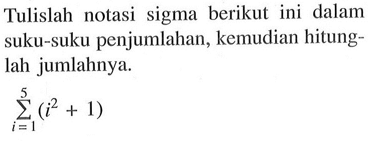 Tulislah notasi sigma berikut ini dalam suku-suku penjumlahan, kemudian hitunglah jumlahnya. sigma i=1 5 (i^2+1)