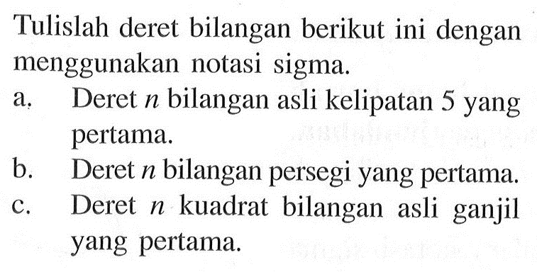 Tulislah deret bilangan berikut ini dengan menggunakan notasi sigma. a. Deret n bilangan asli kelipatan 5 yang pertama. b Deret n bilangan persegi yang pertama c. Deret n kuadrat bilangan asli ganjil yang pertama.