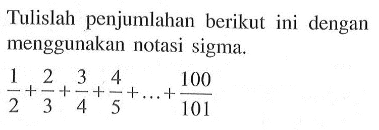 Tulislah penjumlahan berikut ini dengan menggunakan notasi sigma. 1/2+2/3+3/4+4/5+...+100/101