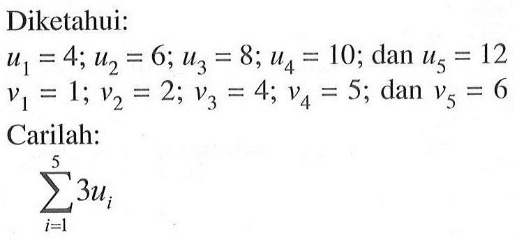 Diketahui: u1=4; u2=6 u3=8; u4=10; dan u5=12 v1=1; v2=2; v3=4; v4=5; dan v5=6 Carilah: sigma i=1 5 3ui