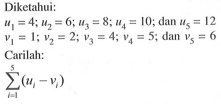 Diketahui: u1=4; u2=6; u3=8; u4=10; dan u5=12 v1=1; v2=2; v3=4; v4=5; dan v5=6 Carilah: sigma i=1 5 (ui-vi)