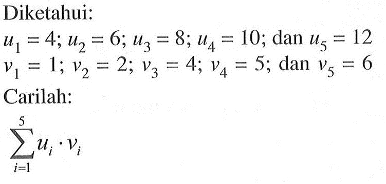 Diketahui: u1=4; u2=6; u3=8; u4=10; dan u5=12 v1=1; v2=2; v3=4; v4=5; dan v6=6 Carilah: sigma i=1 5 ui . vi