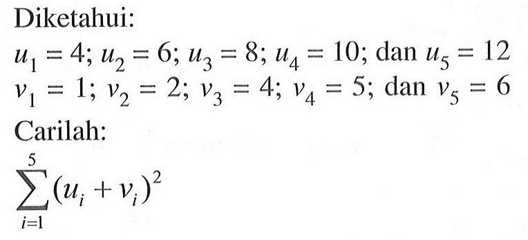 Diketahui: u1=4; u2=6; u3=8; u4=10; dan u5=12 v1=1; v2=2; v3=4; v4=5; dan v5=6 Carilah: sigma i=1 5 (ui+vi)^2