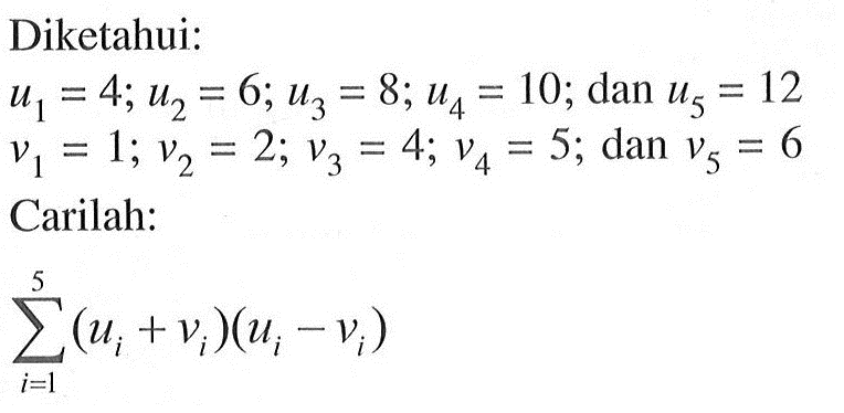 Diketahui: u1=4; u2=6; u3=8; u4=10; dan u5=12 v1=1; v2=2; v3=4; v4=5; dan v6=6 Carilah: sigma i=1 5 (ui+vi)(ui-vi)